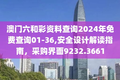 澳门六和彩资料查询2024年免费查询01-36,安全设计解读指南，采购界面9232.3661