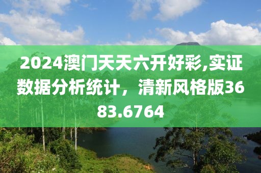 2024澳门天天六开好彩,实证数据分析统计，清新风格版3683.6764