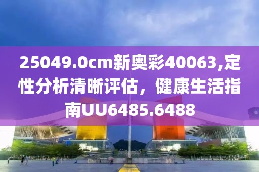 25049.0cm新奥彩40063,定性分析清晰评估，健康生活指南UU6485.6488
