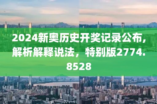 2024新奥历史开奖记录公布,解析解释说法，特别版2774.8528
