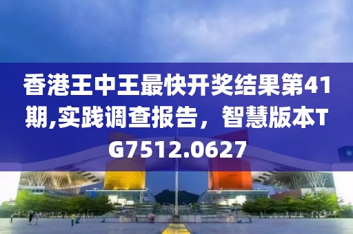 香港王中王最快开奖结果第41期,实践调查报告，智慧版本TG7512.0627