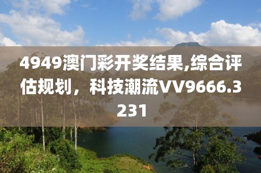 4949澳门彩开奖结果,综合评估规划，科技潮流VV9666.3231