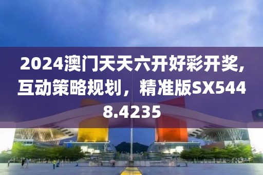 2024澳门天天六开好彩开奖,互动策略规划，精准版SX5448.4235