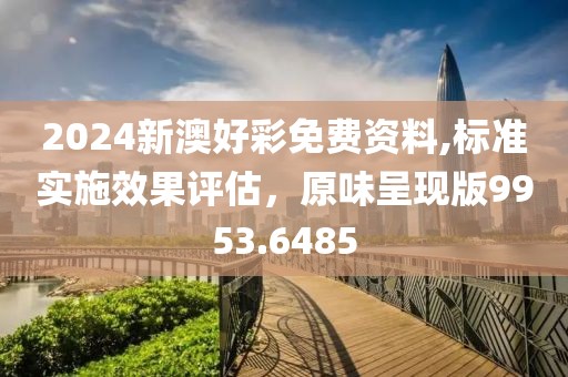 2024新澳好彩免费资料,标准实施效果评估，原味呈现版9953.6485