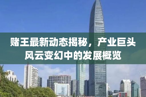 赌王最新动态揭秘，产业巨头风云变幻中的发展概览