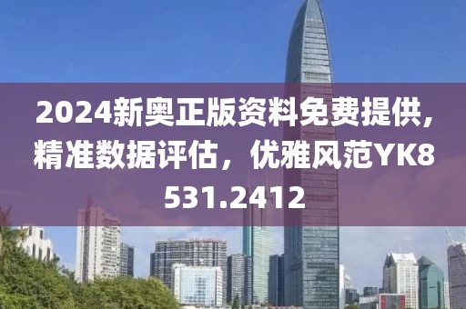 2024新奥正版资料免费提供,精准数据评估，优雅风范YK8531.2412