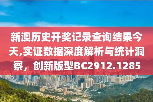 新澳历史开奖记录查询结果今天,实证数据深度解析与统计洞察，创新版型BC2912.1285