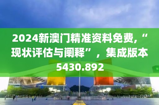 2024新澳门精准资料免费,“现状评估与阐释”，集成版本5430.892