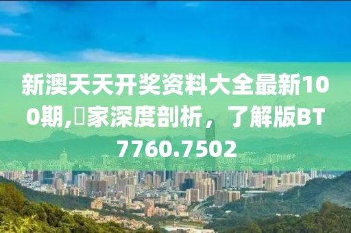 新澳天天开奖资料大全最新100期,專家深度剖析，了解版BT7760.7502