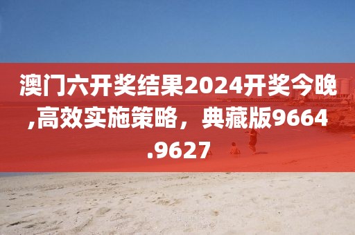 澳门六开奖结果2024开奖今晚,高效实施策略，典藏版9664.9627