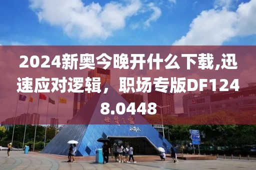 2024新奥今晚开什么下载,迅速应对逻辑，职场专版DF1248.0448