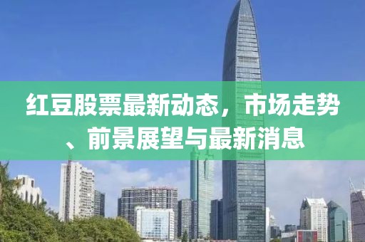 红豆股票最新动态，市场走势、前景展望与最新消息