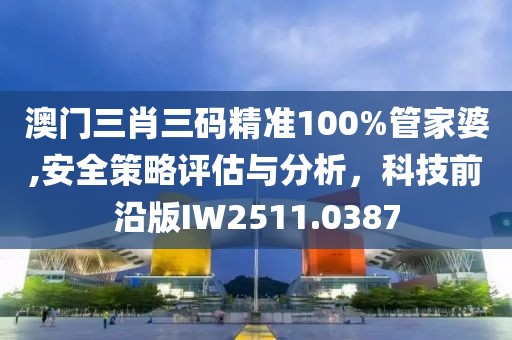 澳门三肖三码精准100%管家婆,安全策略评估与分析，科技前沿版IW2511.0387