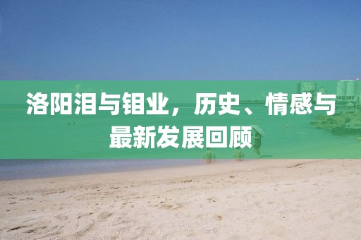 洛阳泪与钼业，历史、情感与最新发展回顾