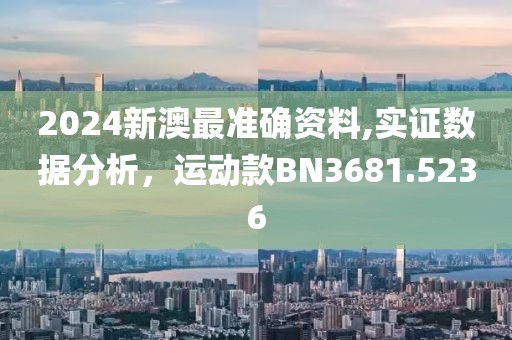 2024新澳最准确资料,实证数据分析，运动款BN3681.5236