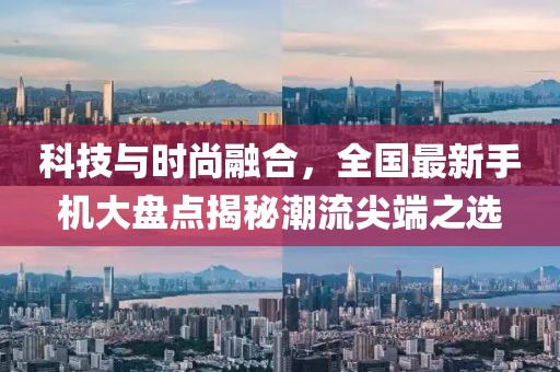 科技与时尚融合，全国最新手机大盘点揭秘潮流尖端之选