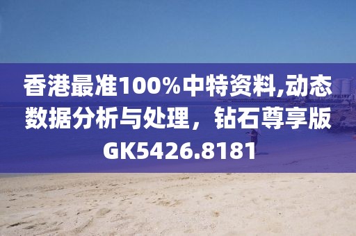 香港最准100%中特资料,动态数据分析与处理，钻石尊享版GK5426.8181