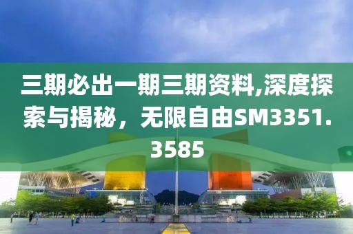 三期必出一期三期资料,深度探索与揭秘，无限自由SM3351.3585