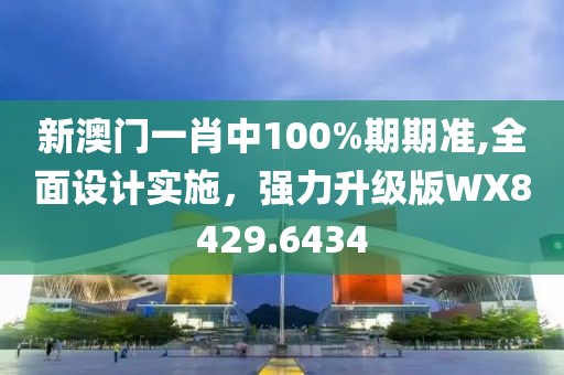 新澳门一肖中100%期期准,全面设计实施，强力升级版WX8429.6434