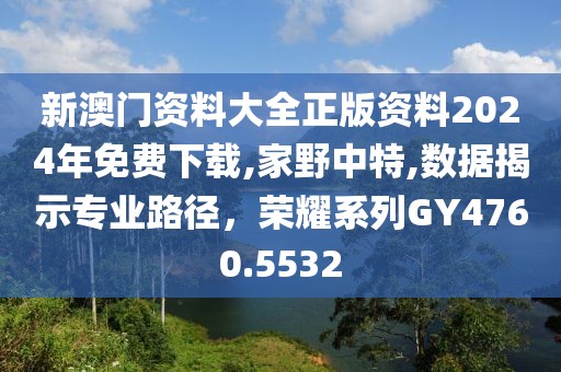 新澳门资料大全正版资料2024年免费下载,家野中特,数据揭示专业路径，荣耀系列GY4760.5532