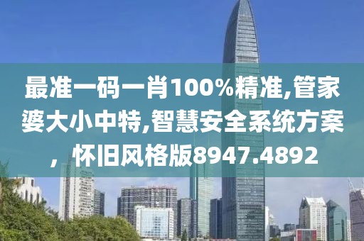 最准一码一肖100%精准,管家婆大小中特,智慧安全系统方案，怀旧风格版8947.4892