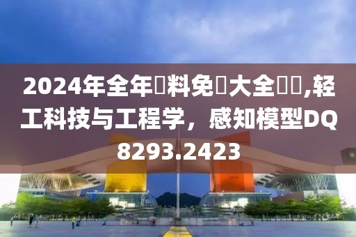 2024年全年資料免費大全優勢,轻工科技与工程学，感知模型DQ8293.2423