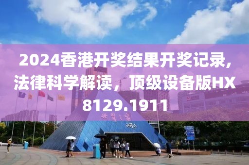 2024香港开奖结果开奖记录,法律科学解读，顶级设备版HX8129.1911