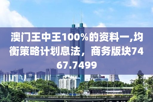 澳门王中王100%的资料一,均衡策略计划息法，商务版块7467.7499