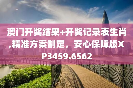 澳门开奖结果+开奖记录表生肖,精准方案制定，安心保障版XP3459.6562
