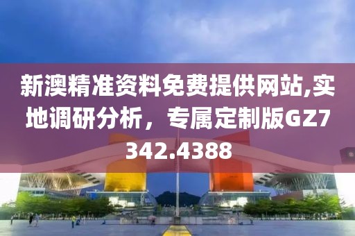 新澳精准资料免费提供网站,实地调研分析，专属定制版GZ7342.4388