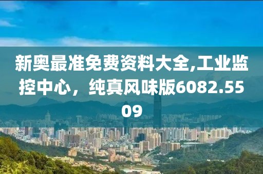 新奥最准免费资料大全,工业监控中心，纯真风味版6082.5509