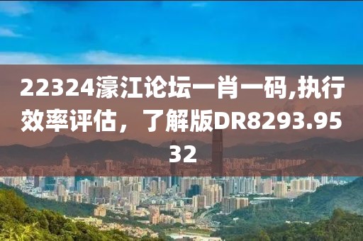 22324濠江论坛一肖一码,执行效率评估，了解版DR8293.9532