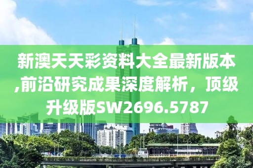 新澳天天彩资料大全最新版本,前沿研究成果深度解析，顶级升级版SW2696.5787