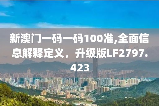 新澳门一码一码100准,全面信息解释定义，升级版LF2797.423