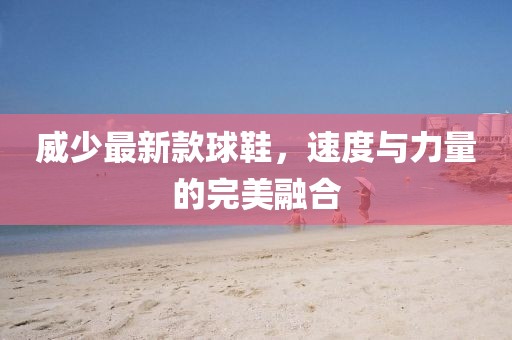 威少最新款球鞋，速度与力量的完美融合