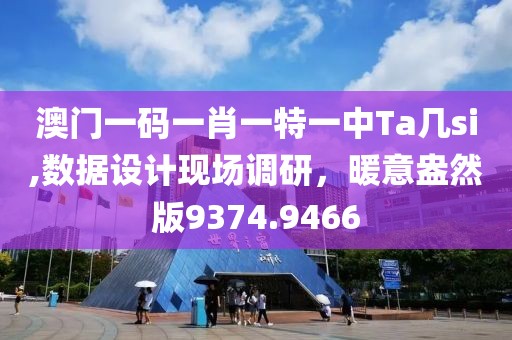 澳门一码一肖一特一中Ta几si,数据设计现场调研，暖意盎然版9374.9466
