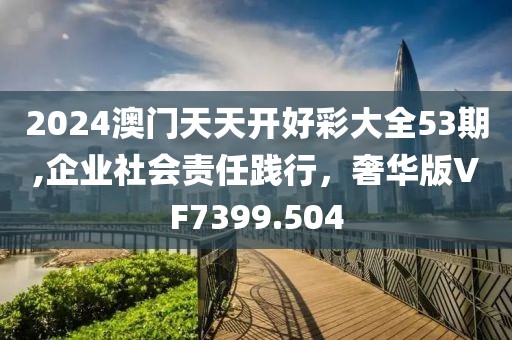 2024澳门天天开好彩大全53期,企业社会责任践行，奢华版VF7399.504