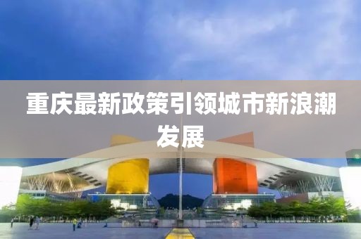 重庆最新政策引领城市新浪潮发展
