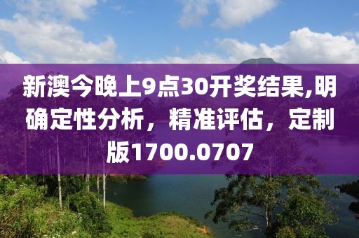 新澳今晚上9点30开奖结果,明确定性分析，精准评估，定制版1700.0707