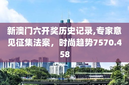 新澳门六开奖历史记录,专家意见征集法案，时尚趋势7570.458