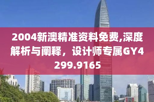 2004新澳精准资料免费,深度解析与阐释，设计师专属GY4299.9165