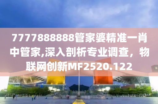 7777888888管家婆精准一肖中管家,深入剖析专业调查，物联网创新MF2520.122