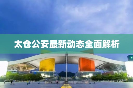 太仓公安最新动态全面解析