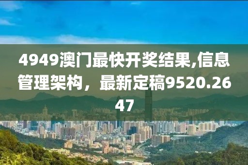 4949澳门最快开奖结果,信息管理架构，最新定稿9520.2647