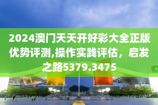 2024澳门天天开好彩大全正版优势评测,操作实践评估，启发之路5379.3475