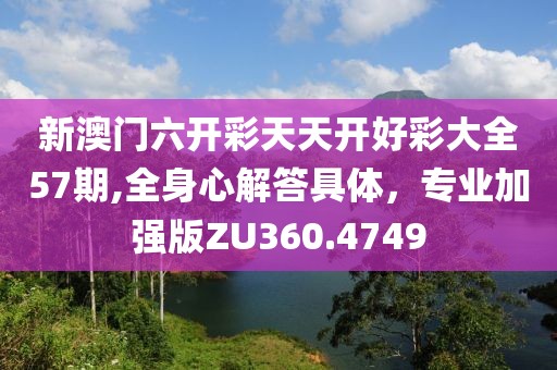 新澳门六开彩天天开好彩大全57期,全身心解答具体，专业加强版ZU360.4749