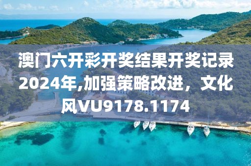 澳门六开彩开奖结果开奖记录2024年,加强策略改进，文化风VU9178.1174