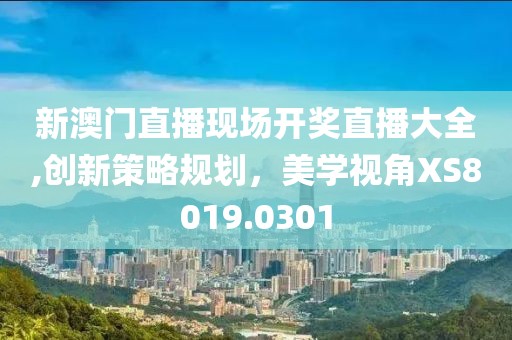 新澳门直播现场开奖直播大全,创新策略规划，美学视角XS8019.0301