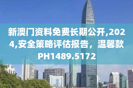 新澳门资料免费长期公开,2024,安全策略评估报告，温馨款PH1489.5172