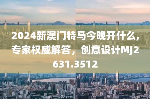 2024新澳门特马今晚开什么,专家权威解答，创意设计MJ2631.3512